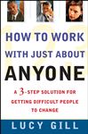 How to Work with Just About Anyone: A 3-Step Solution for Getting Difficult People to Change