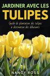 Jardiner Avec Les Tulipes: Guide De Plantation Des Tulipes Destination Des Dbutants