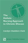 The Holistic Nursing Approach to Chronic Disease - Clark, Carolyn Chambers
