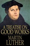 A Treatise on Good Works - Luther, Martin