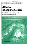 Alluvial Geoarchaeology: Floodplain Archaeology and Environmental Change (Cambridge Manuals in Archaeology)