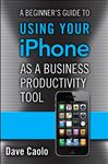 A Beginner's Guide to Using Your iPhone as a Business Productivity Tool - Caolo, Dave