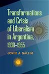 Transformations and Crisis of Liberalism in Argentina, 19301955 - Nallim, Jorge A.