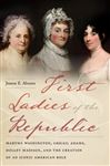 First Ladies of the Republic: Martha Washington, Abigail Adams, Dolley Madison, and the Creation of an Iconic American Role