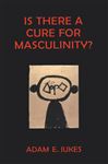Is There A Cure For Masculinity - Jukes, Adam E